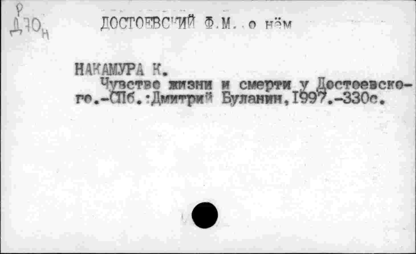 ﻿дч
ДОСТСШС1^ Ф.М. с н”м
НАКАМУРА К.
Чувстве жизни и смерти у Достоевско ге.-СПб. •Дмм’гри'5 Буланин, 1997.-330с.